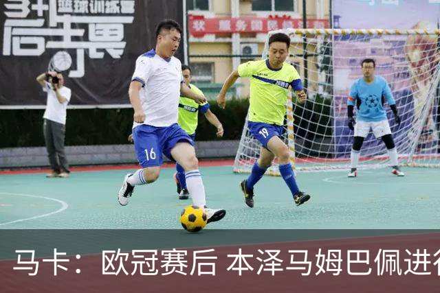马卡：欧冠赛后 本泽马姆巴佩进行了15分钟的密谈